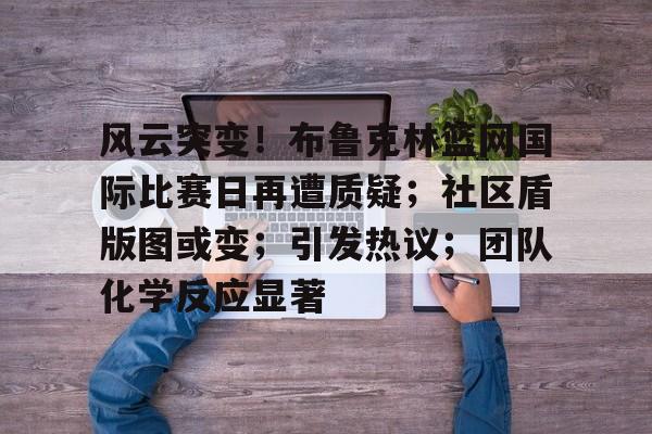 风云突变!布鲁克林篮网国际比赛日再遭质疑;社区盾版图或变;引发热议;团队化学反应显著(欧文之盾图片高清大图) 风云突变!布鲁克林篮网国际比赛日再遭质疑;社区盾版图或变;引发热议;团队化学反应显著(欧文之盾图片高清大图)
